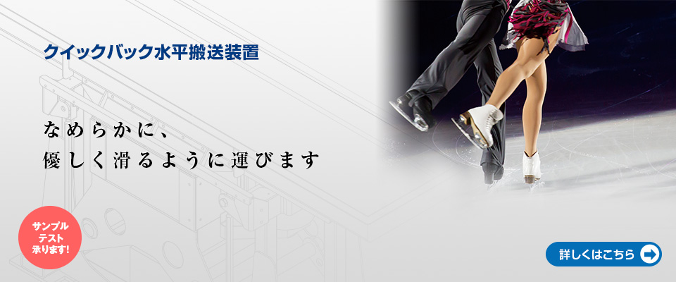 クイックバック水平搬送装置。なめらかに、優しく滑るように運びます。